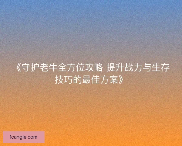 《守护老牛全方位攻略 提升战力与生存技巧的最佳方案》