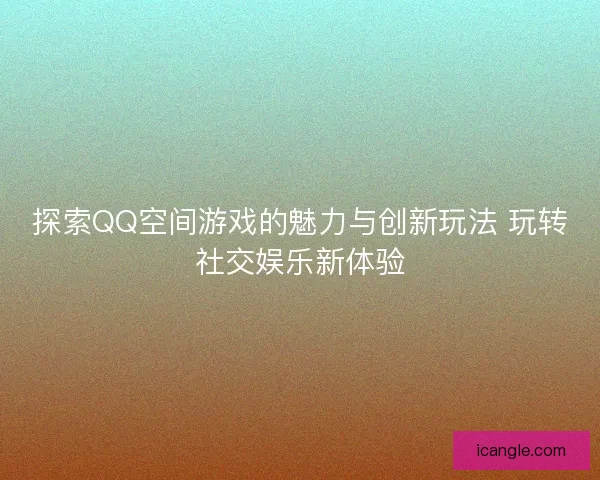 探索QQ空间游戏的魅力与创新玩法 玩转社交娱乐新体验