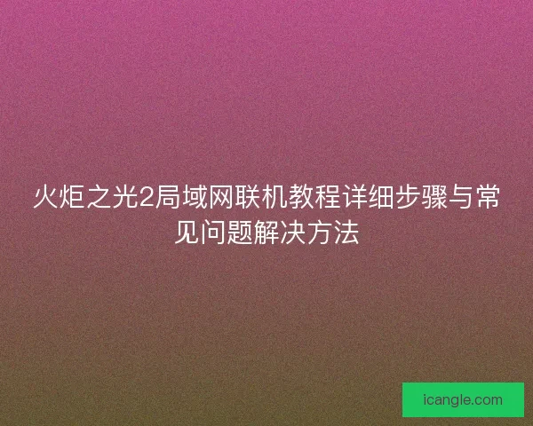 火炬之光2局域网联机教程详细步骤与常见问题解决方法