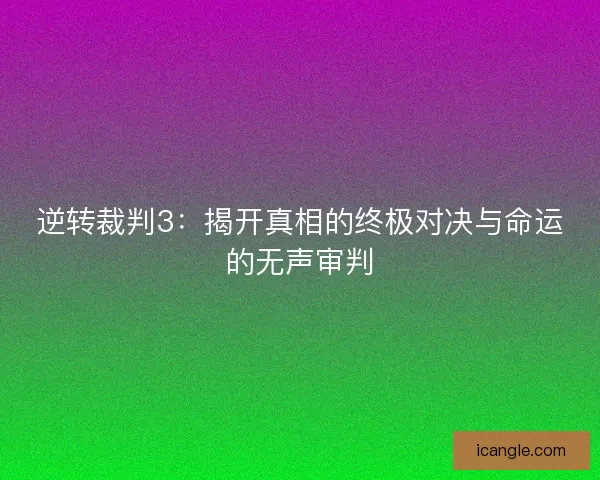逆转裁判3：揭开真相的终极对决与命运的无声审判