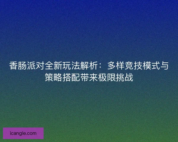 香肠派对全新玩法解析：多样竞技模式与策略搭配带来极限挑战