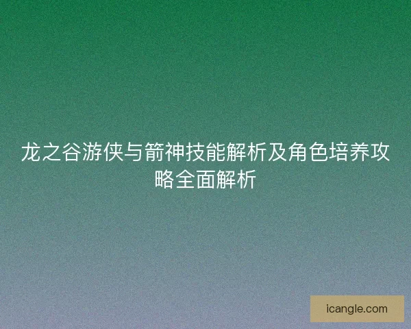 龙之谷游侠与箭神技能解析及角色培养攻略全面解析