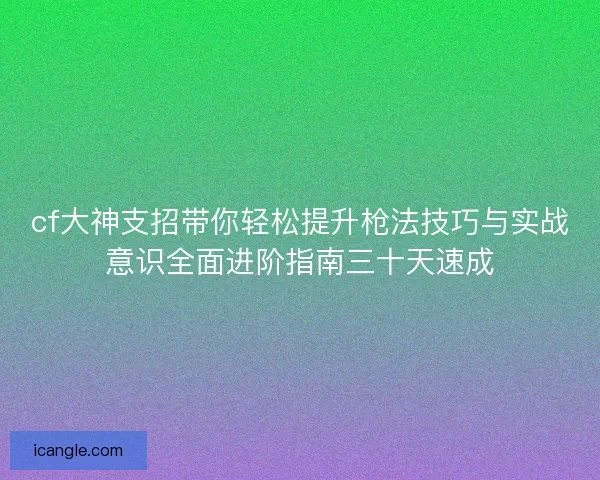 cf大神支招带你轻松提升枪法技巧与实战意识全面进阶指南三十天速成