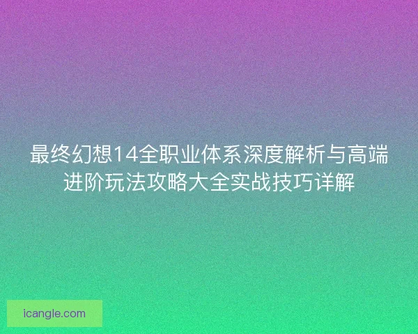 最终幻想14全职业体系深度解析与高端进阶玩法攻略大全实战技巧详解