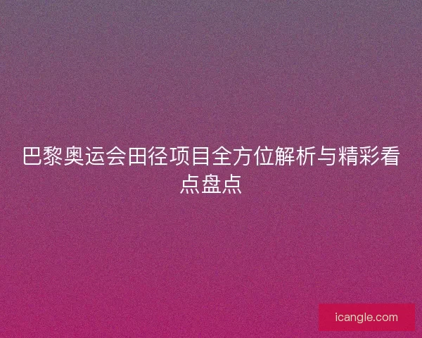 巴黎奥运会田径项目全方位解析与精彩看点盘点