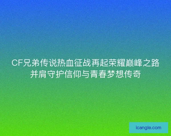 CF兄弟传说热血征战再起荣耀巅峰之路并肩守护信仰与青春梦想传奇