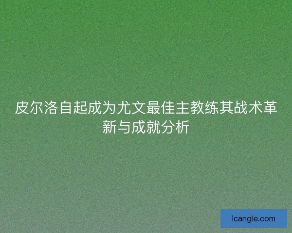 皮尔洛自起成为尤文最佳主教练其战术革新与成就分析