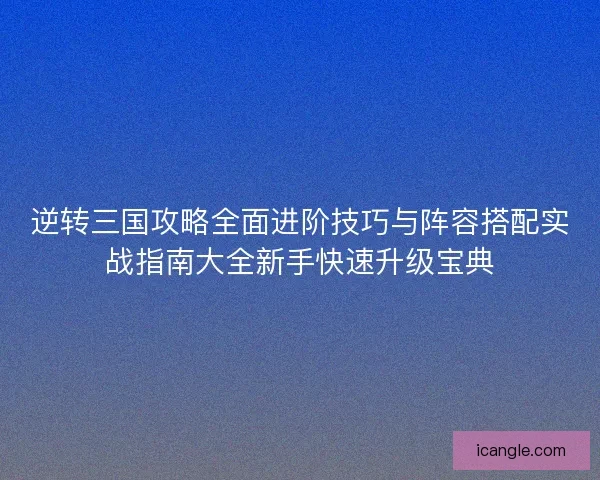 逆转三国攻略全面进阶技巧与阵容搭配实战指南大全新手快速升级宝典