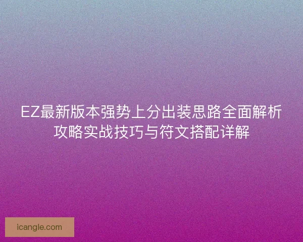 EZ最新版本强势上分出装思路全面解析攻略实战技巧与符文搭配详解
