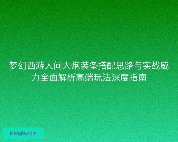 梦幻西游人间大炮装备搭配思路与实战威力全面解析高端玩法深度指南